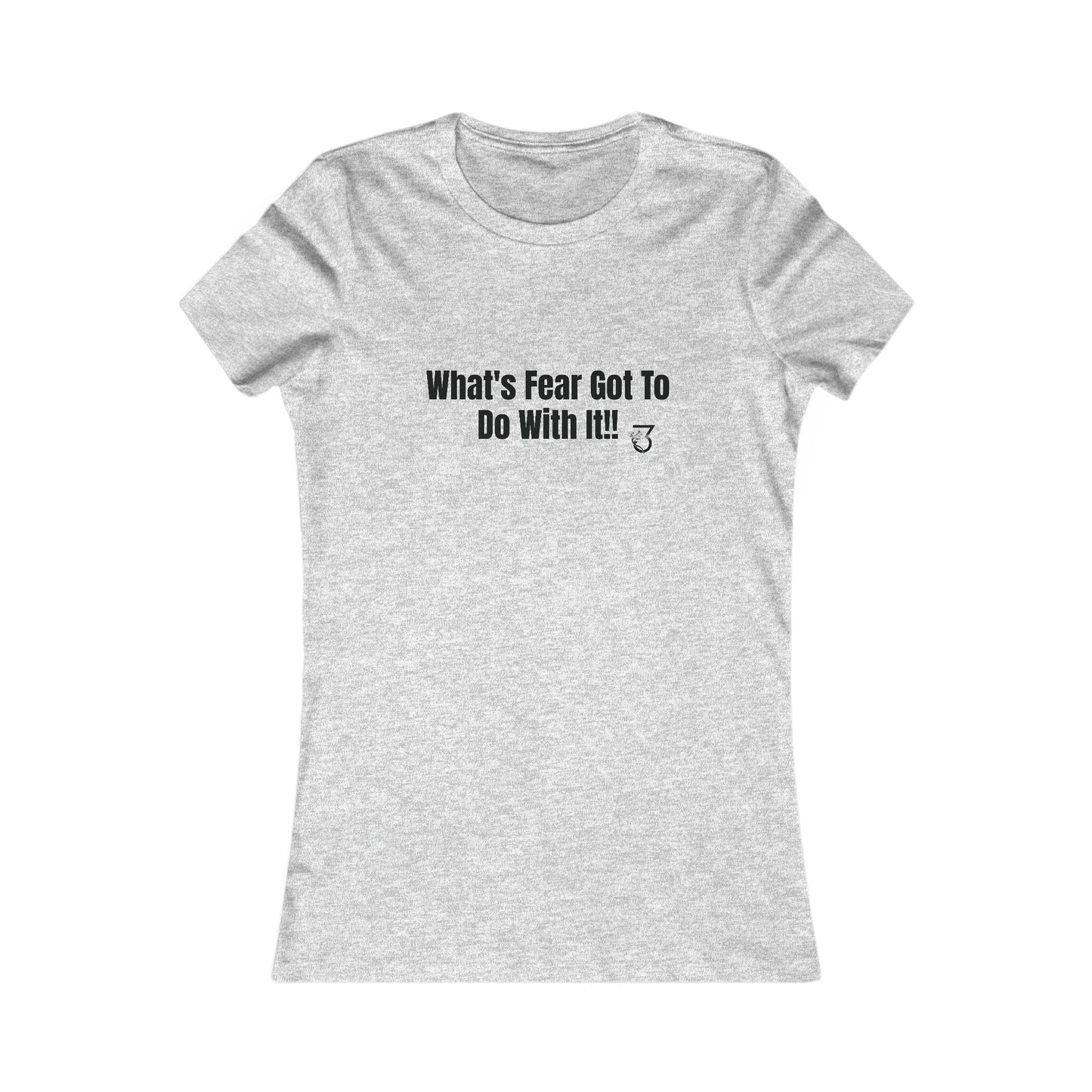 What's Fear Got To Do With It Women's Favorite Tee