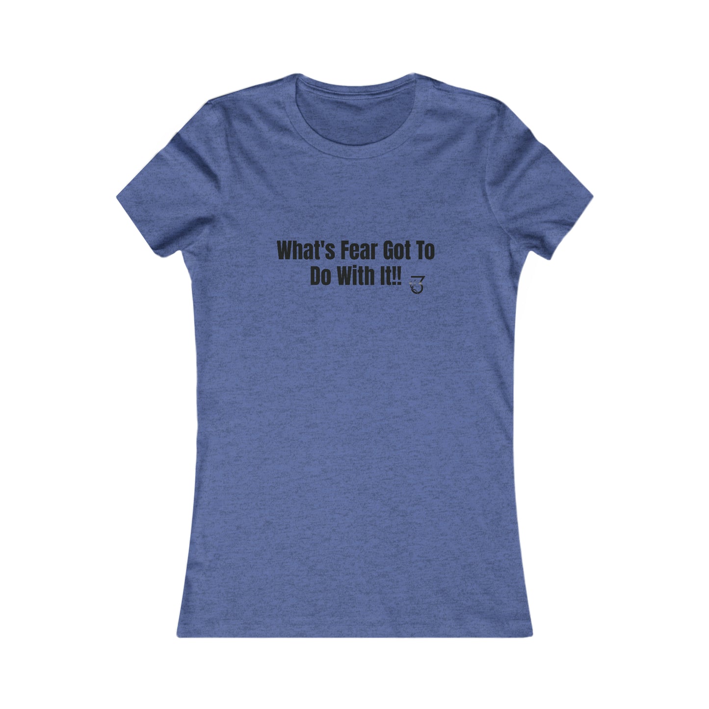 What's Fear Got To Do With It Women's Favorite Tee