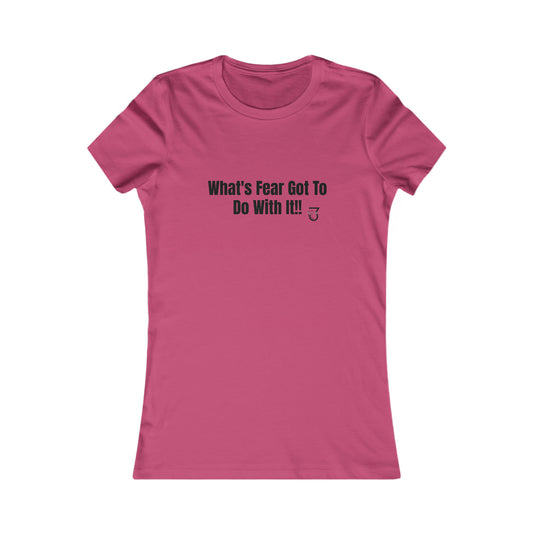 What's Fear Got To Do With It Women's Favorite Tee